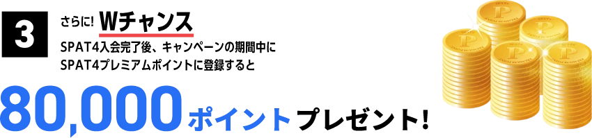 さらに！Wチャンス SPAT4入会完了後、キャンペーンの期間中にSPAT4プレミアムポイントに登録すると80,000ポイントプレゼント！